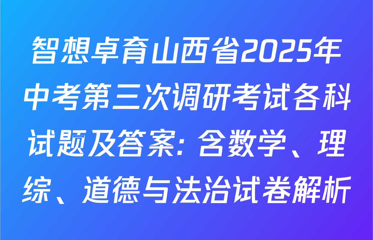 智想卓育山西省2025年中考第三次调研考试各科试题及答案: 含数学、理综、道德与法治试卷解析