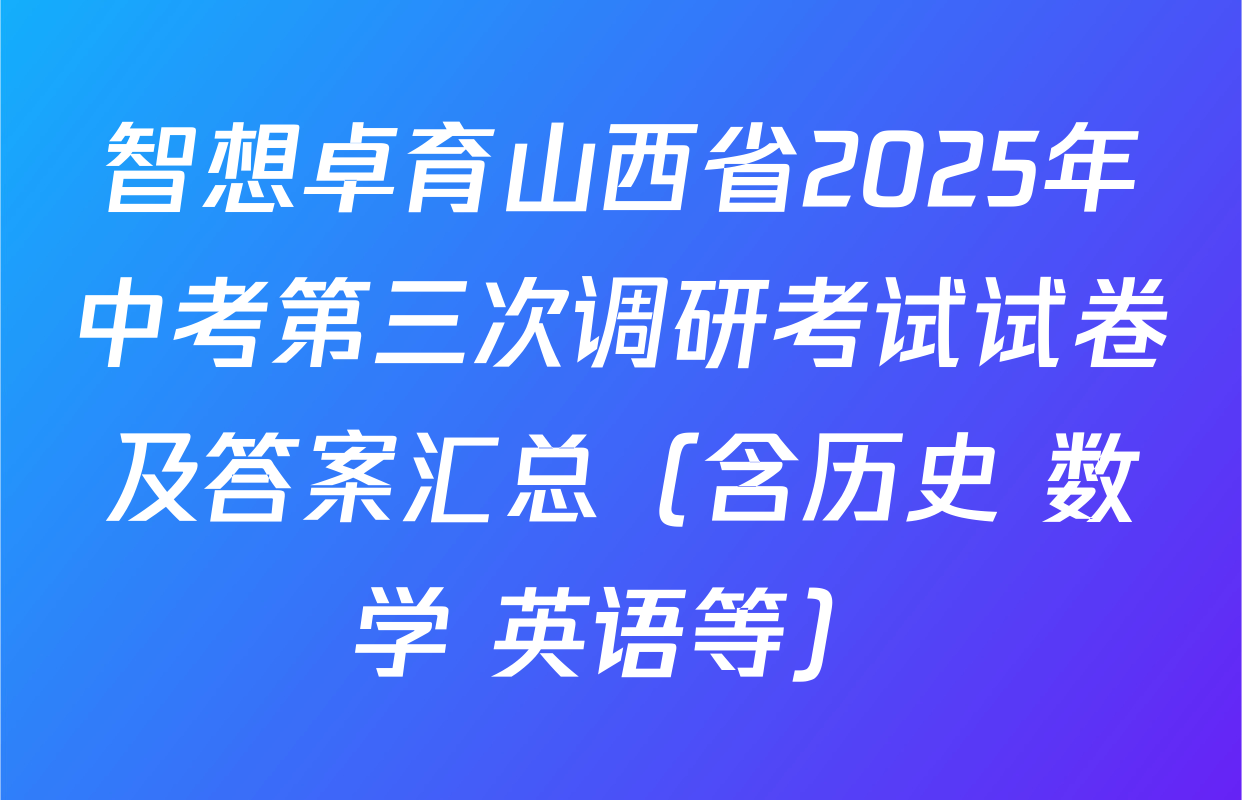 智想卓育山西省2025年中考第三次调研考试试卷及答案汇总（含历史 数学 英语等）