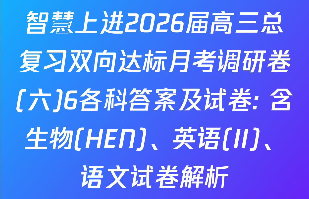 智慧上进2026届高三总复习双向达标月考调研卷(六)6各科答案及试卷: 含生物(HEN)、英语(II)、语文试卷解析