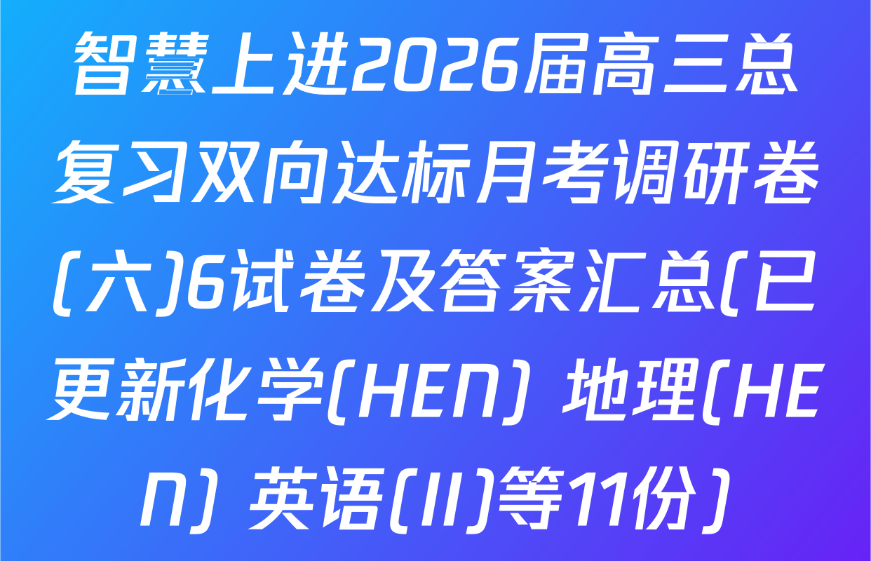 智慧上进2026届高三总复习双向达标月考调研卷(六)6试卷及答案汇总(已更新化学(HEN) 地理(HEN) 英语(II)等11份)
