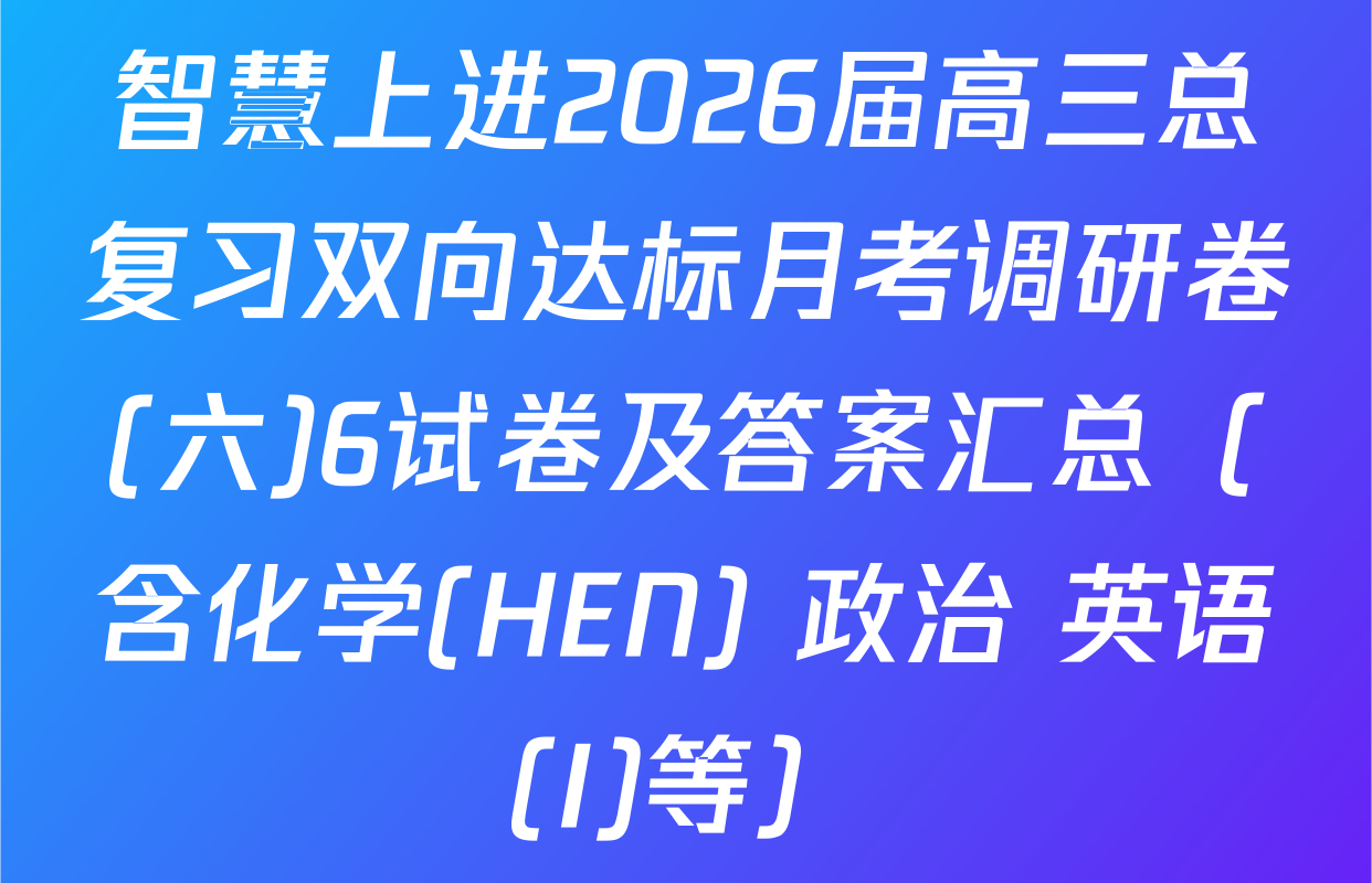 智慧上进2026届高三总复习双向达标月考调研卷(六)6试卷及答案汇总（含化学(HEN) 政治 英语(I)等）