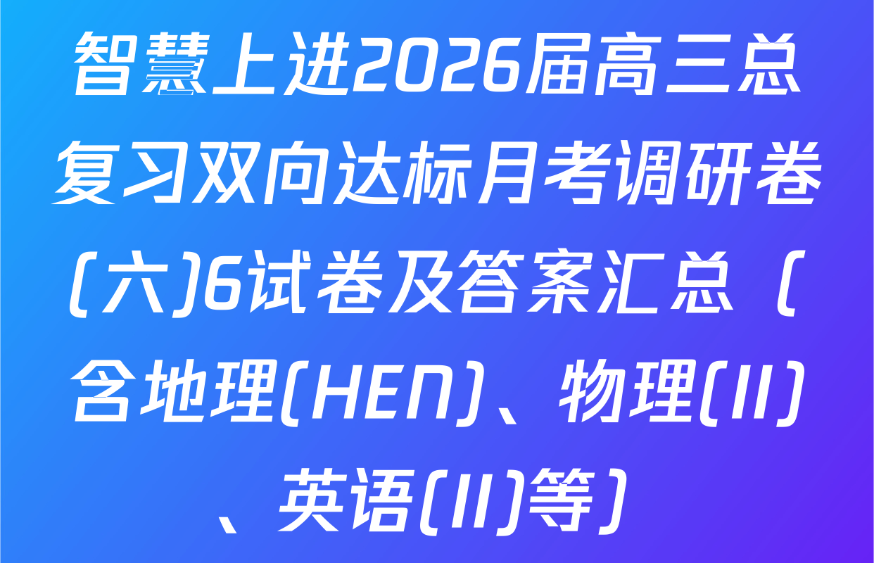 智慧上进2026届高三总复习双向达标月考调研卷(六)6试卷及答案汇总（含地理(HEN)、物理(II)、英语(II)等）
