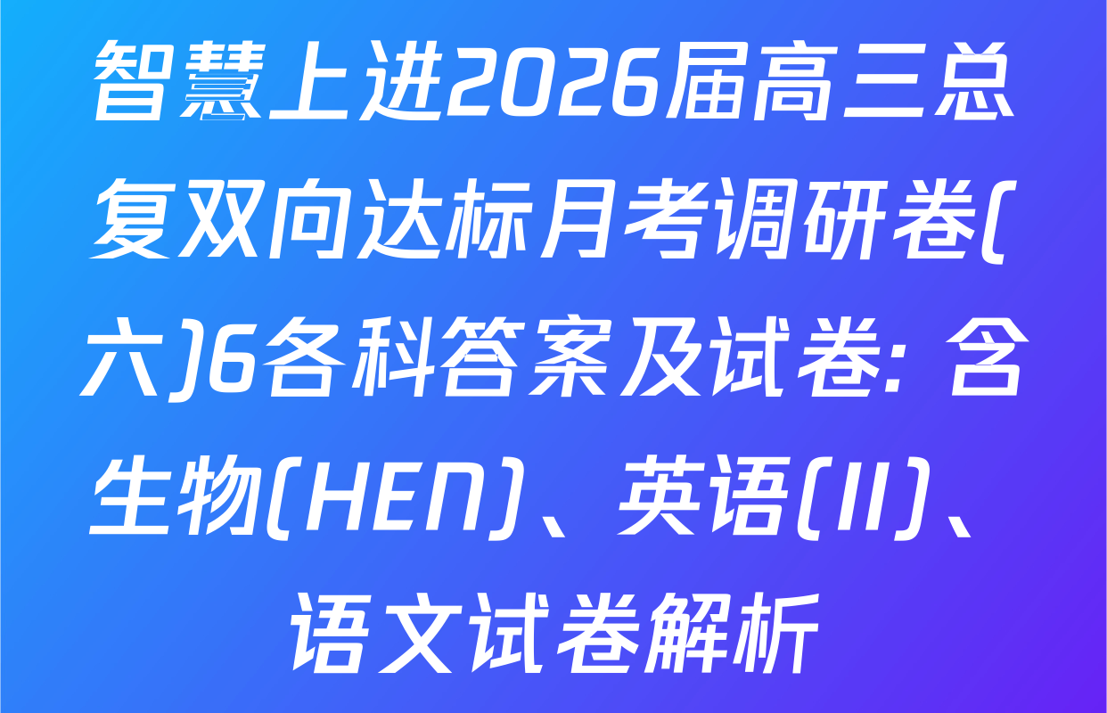 智慧上进2026届高三总复双向达标月考调研卷(六)6各科答案及试卷: 含生物(HEN)、英语(II)、语文试卷解析