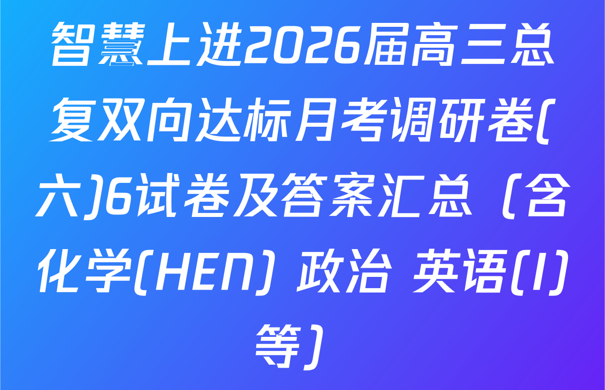 智慧上进2026届高三总复双向达标月考调研卷(六)6试卷及答案汇总（含化学(HEN) 政治 英语(I)等）