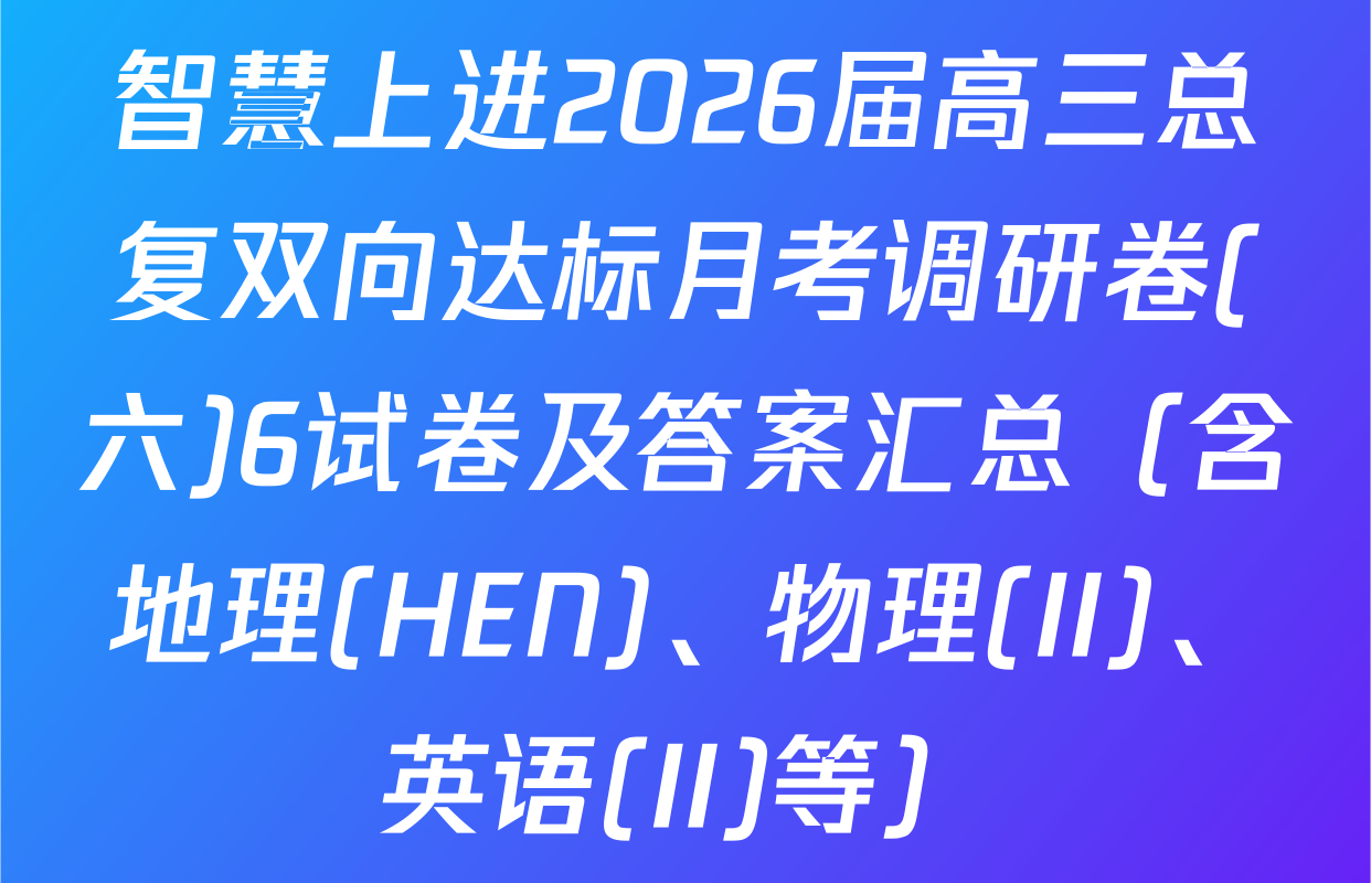 智慧上进2026届高三总复双向达标月考调研卷(六)6试卷及答案汇总（含地理(HEN)、物理(II)、英语(II)等）