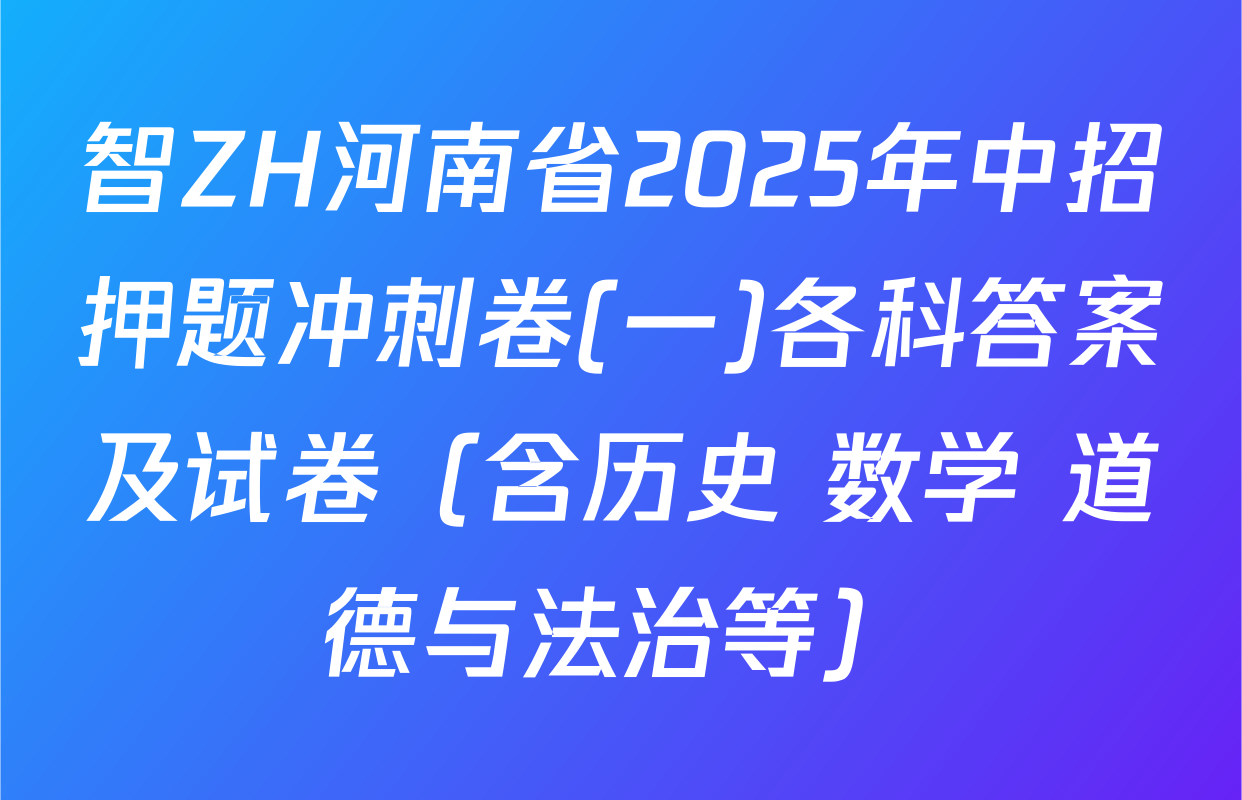 智ZH河南省2025年中招押题冲刺卷(一)各科答案及试卷（含历史 数学 道德与法治等）