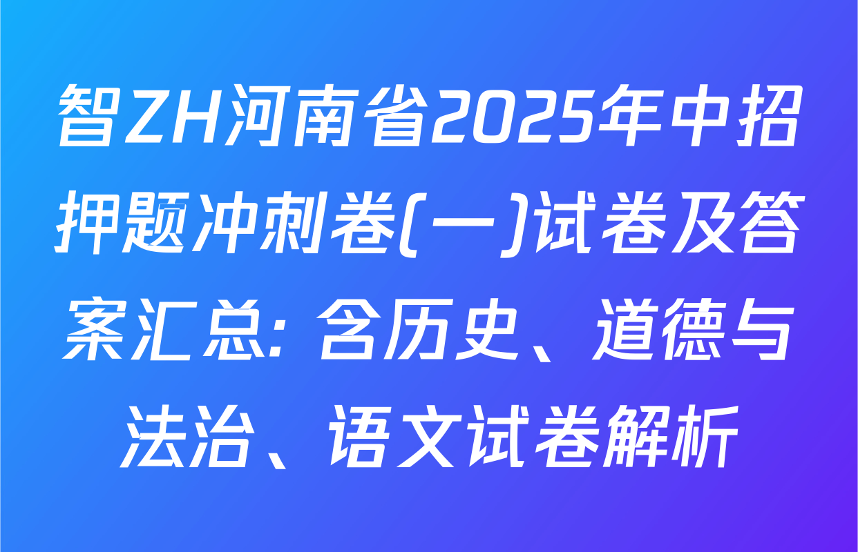 智ZH河南省2025年中招押题冲刺卷(一)试卷及答案汇总: 含历史、道德与法治、语文试卷解析