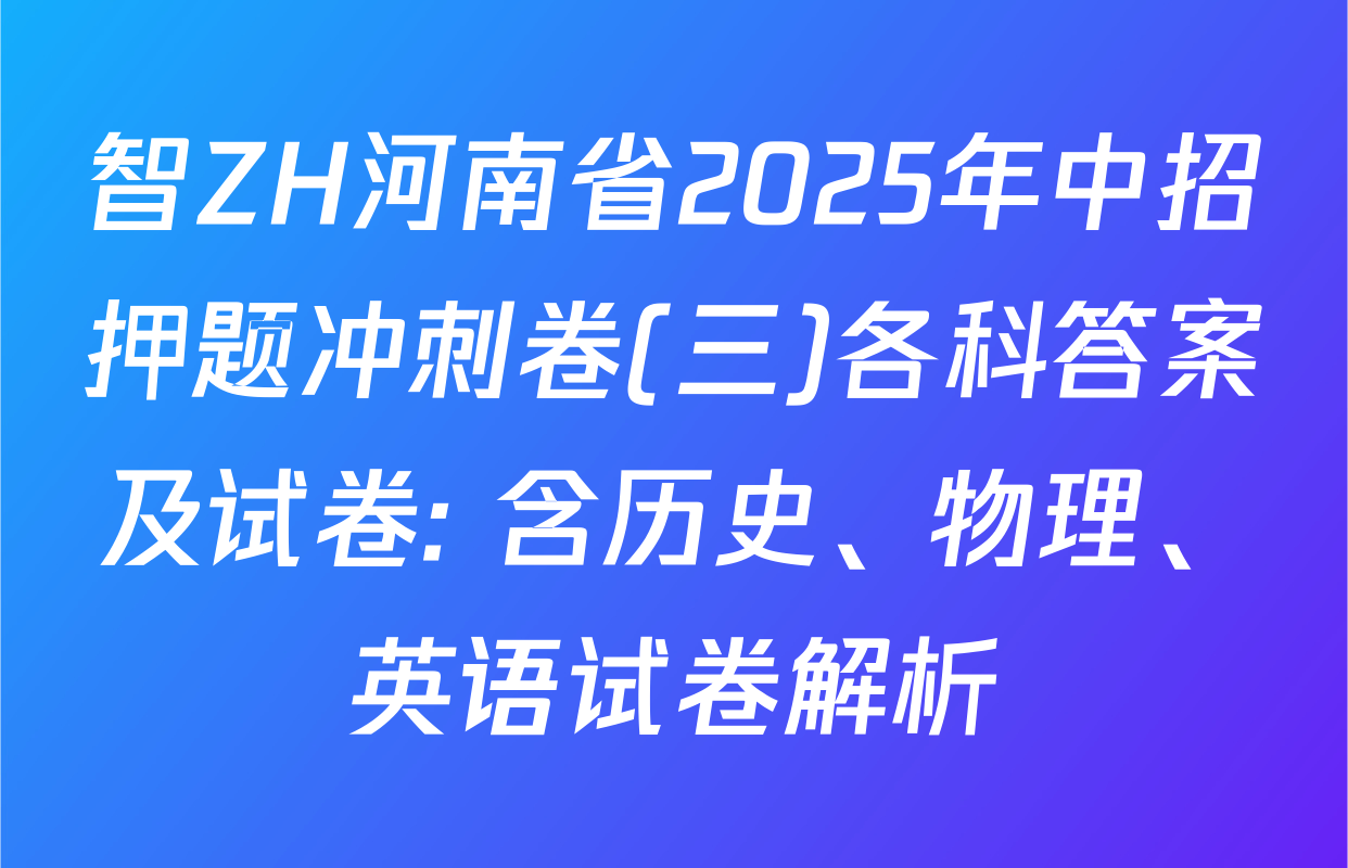 智ZH河南省2025年中招押题冲刺卷(三)各科答案及试卷: 含历史、物理、英语试卷解析