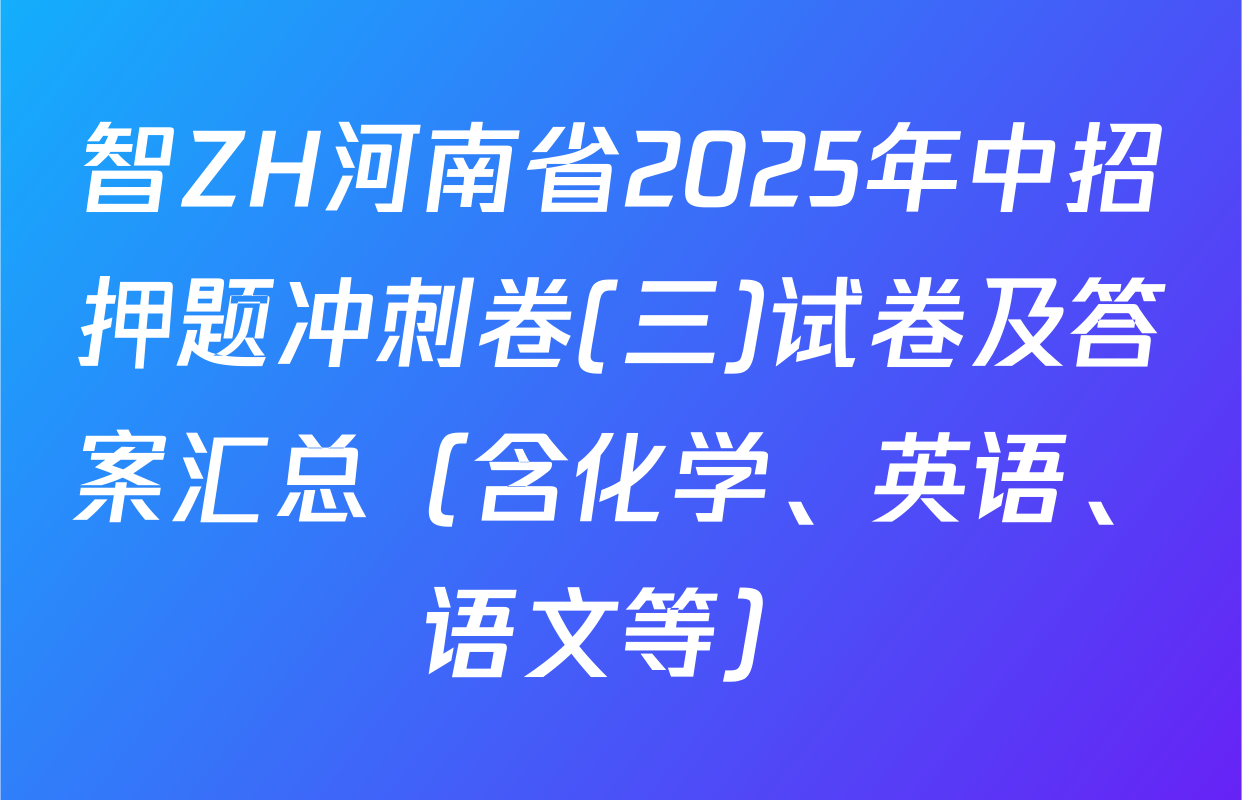 智ZH河南省2025年中招押题冲刺卷(三)试卷及答案汇总（含化学、英语、语文等）