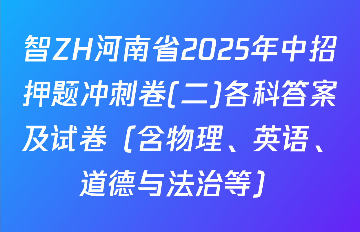 智ZH河南省2025年中招押题冲刺卷(二)各科答案及试卷（含物理、英语、道德与法治等）