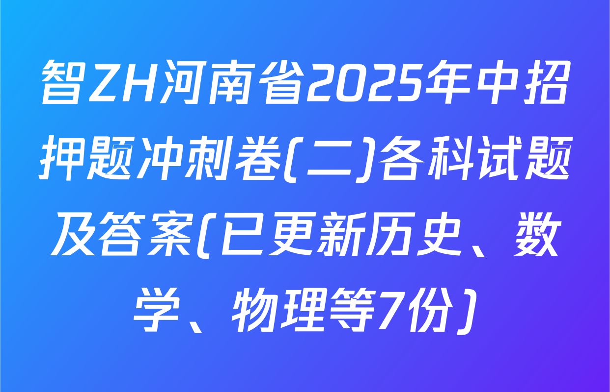 智ZH河南省2025年中招押题冲刺卷(二)各科试题及答案(已更新历史、数学、物理等7份)
