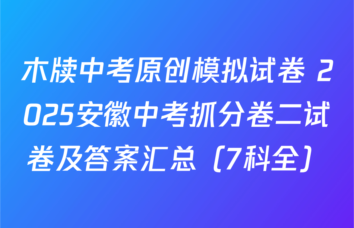 木牍中考原创模拟试卷 2025安徽中考抓分卷二试卷及答案汇总（7科全）