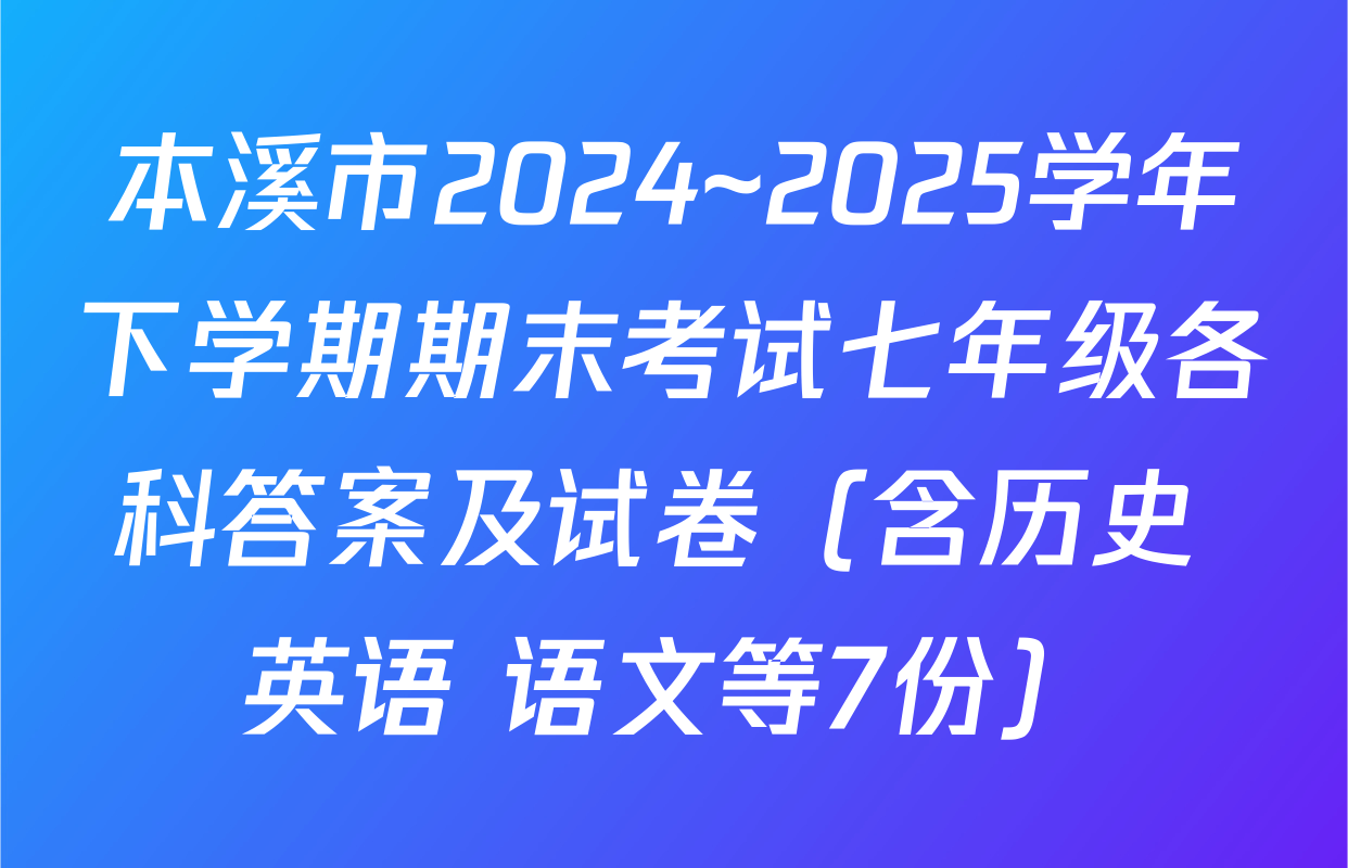 本溪市2024~2025学年下学期期末考试七年级各科答案及试卷（含历史 英语 语文等7份）