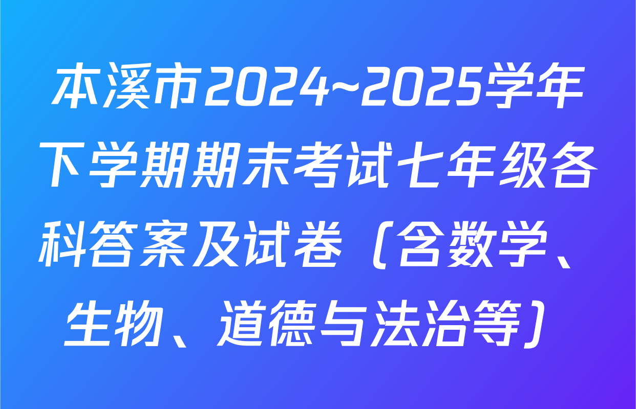 本溪市2024~2025学年下学期期末考试七年级各科答案及试卷（含数学、生物、道德与法治等）