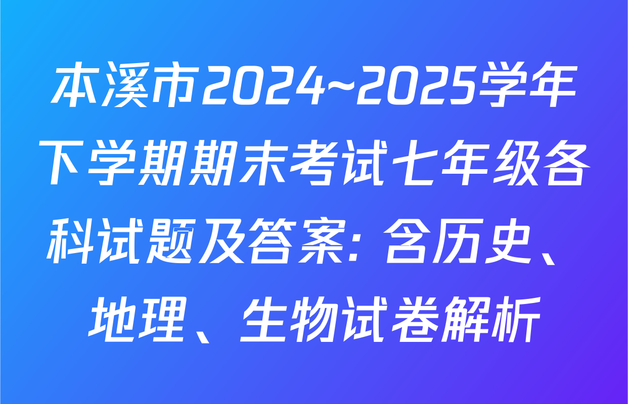 本溪市2024~2025学年下学期期末考试七年级各科试题及答案: 含历史、地理、生物试卷解析