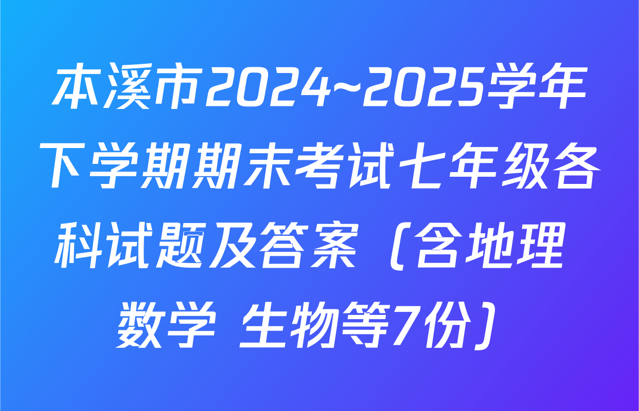 本溪市2024~2025学年下学期期末考试七年级各科试题及答案（含地理 数学 生物等7份）