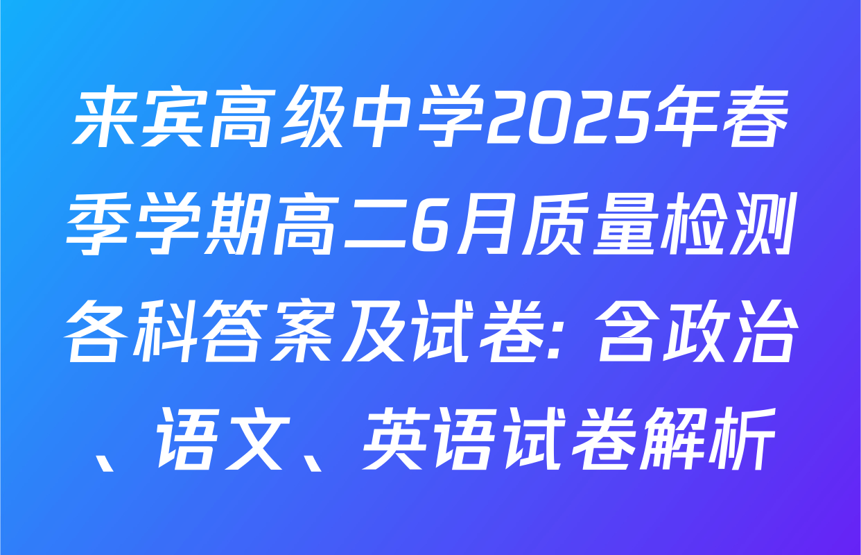 来宾高级中学2025年春季学期高二6月质量检测各科答案及试卷: 含政治、语文、英语试卷解析