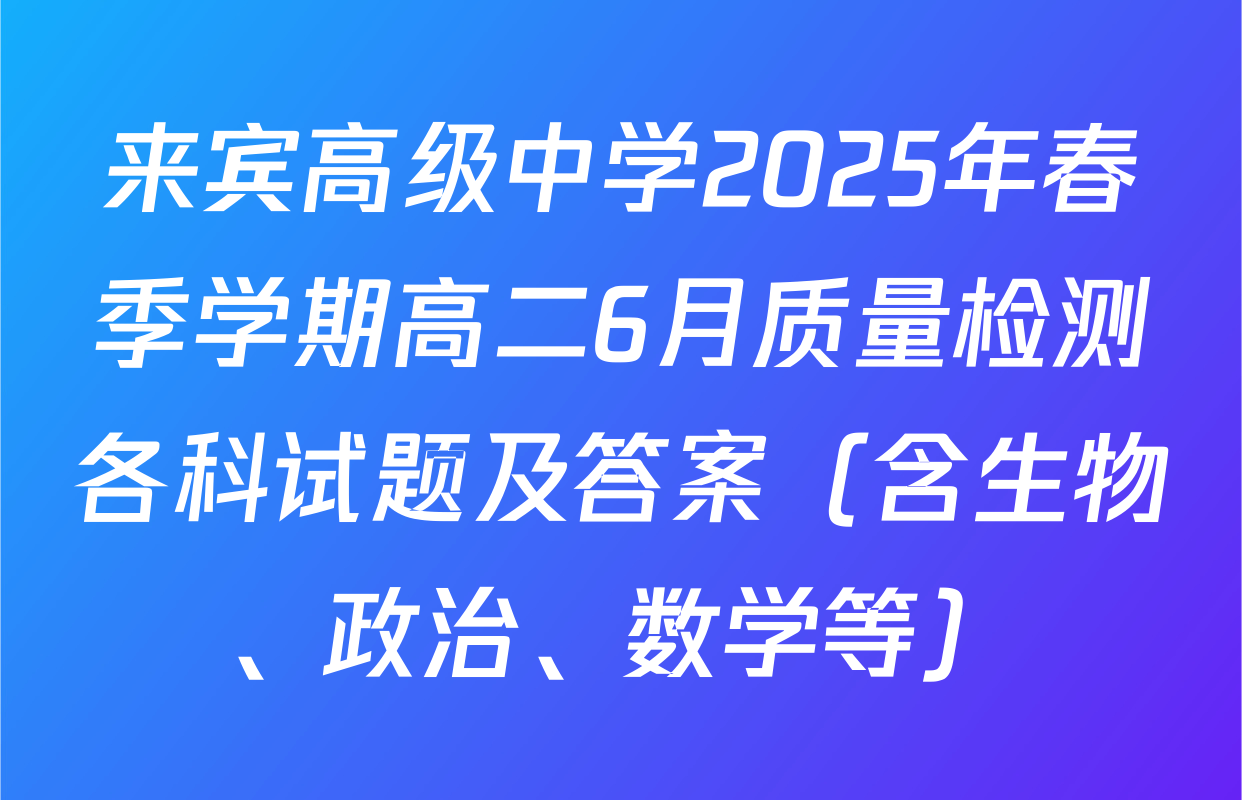 来宾高级中学2025年春季学期高二6月质量检测各科试题及答案（含生物、政治、数学等）