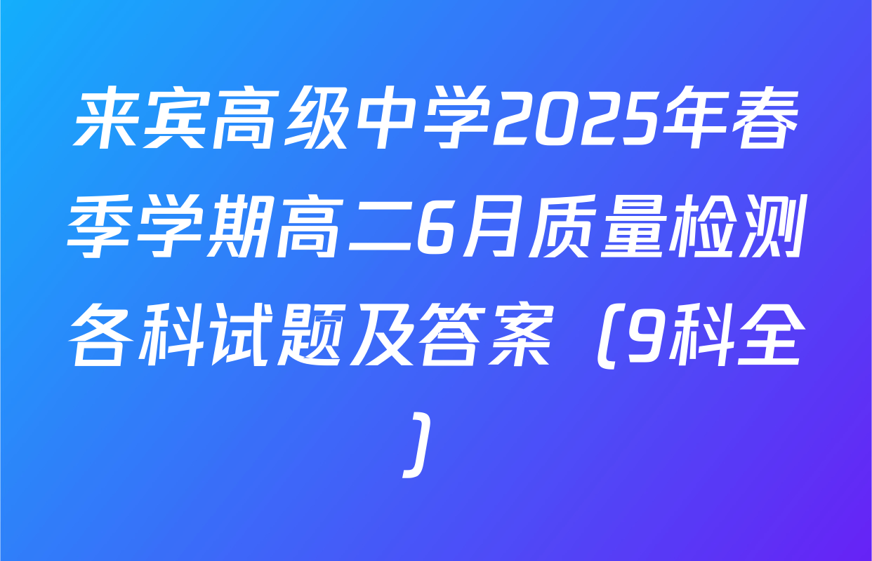 来宾高级中学2025年春季学期高二6月质量检测各科试题及答案（9科全）