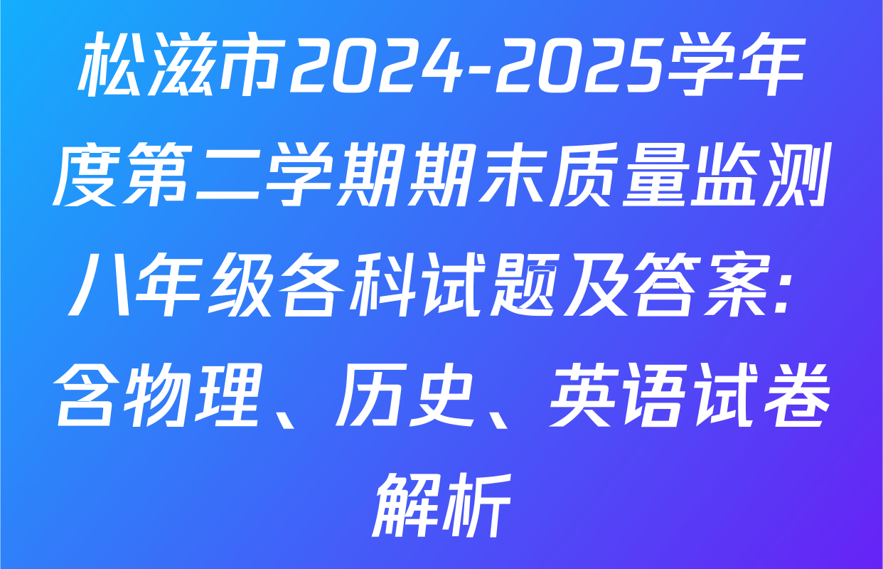 松滋市2024-2025学年度第二学期期末质量监测八年级各科试题及答案: 含物理、历史、英语试卷解析