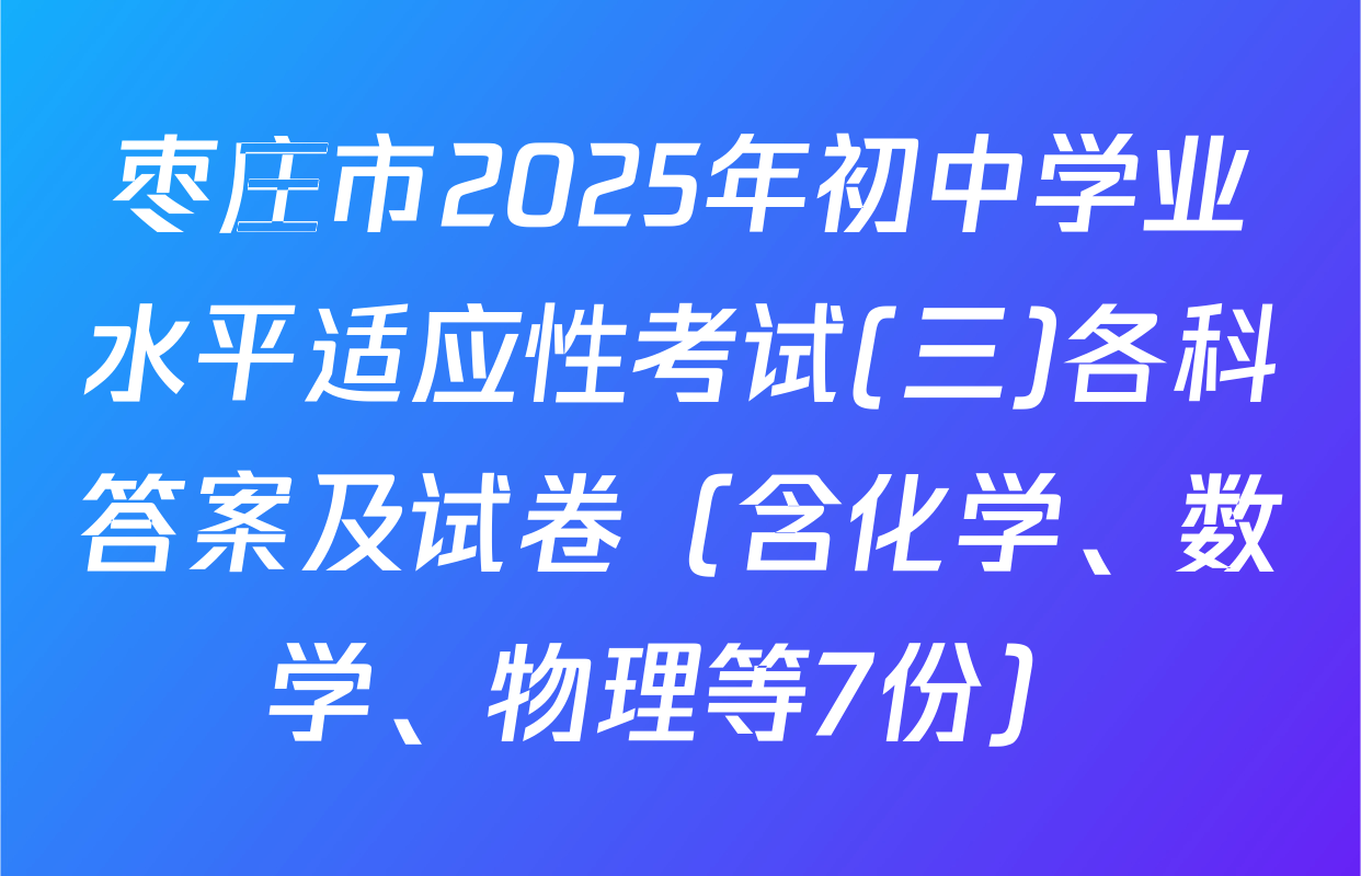 枣庄市2025年初中学业水平适应性考试(三)各科答案及试卷（含化学、数学、物理等7份）