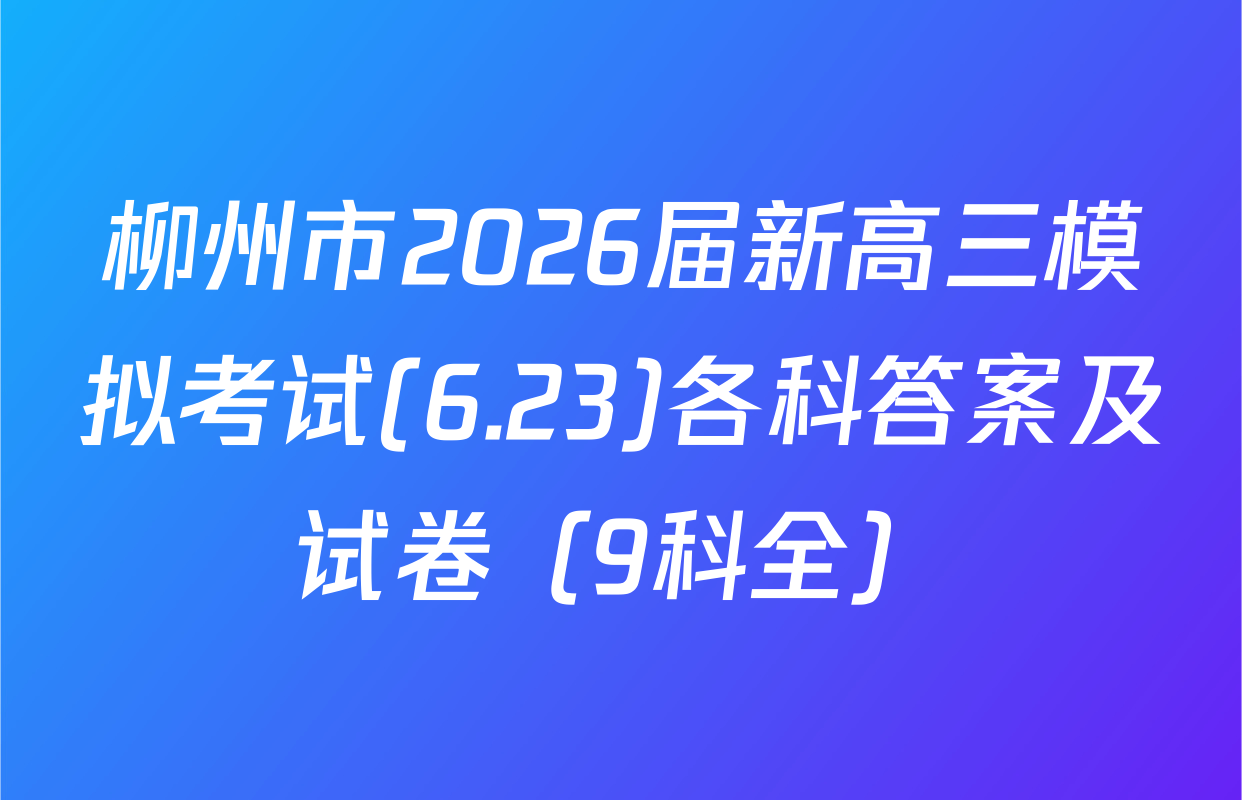 柳州市2026届新高三模拟考试(6.23)各科答案及试卷（9科全）