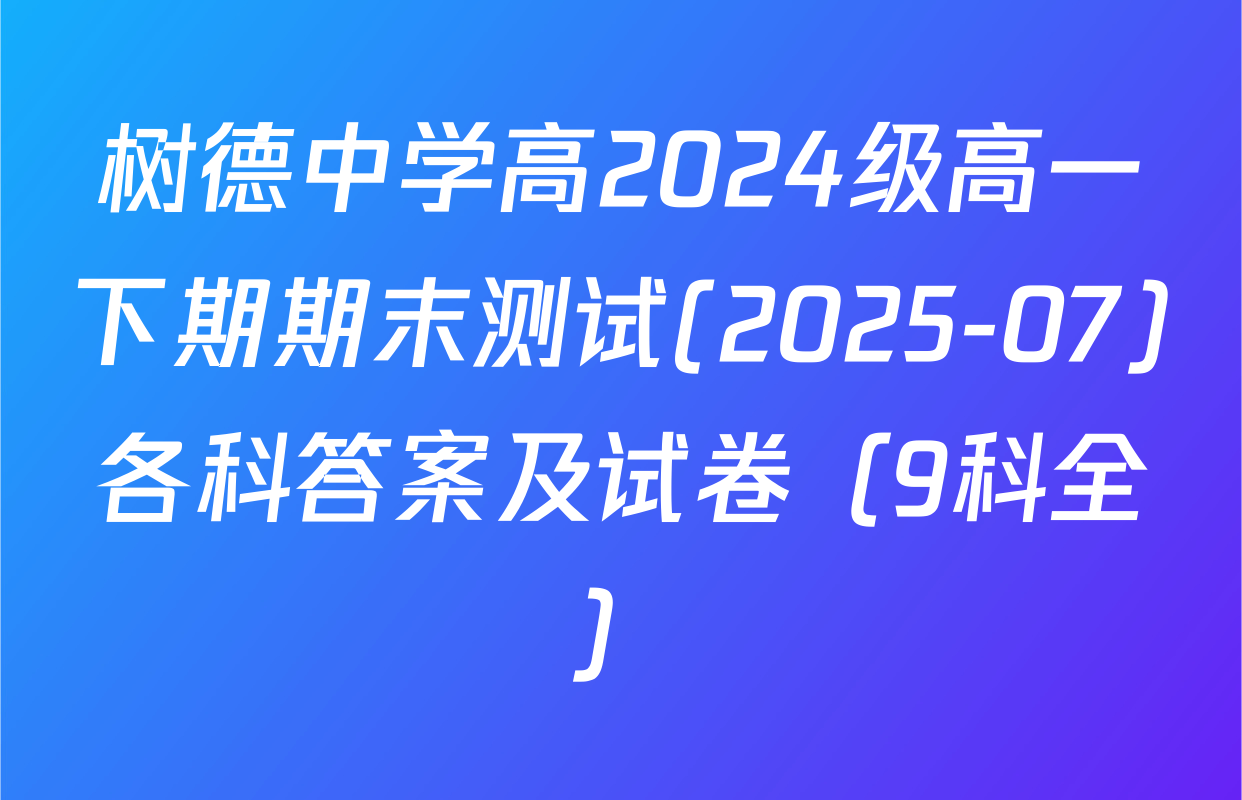 树德中学高2024级高一下期期末测试(2025-07)各科答案及试卷（9科全）