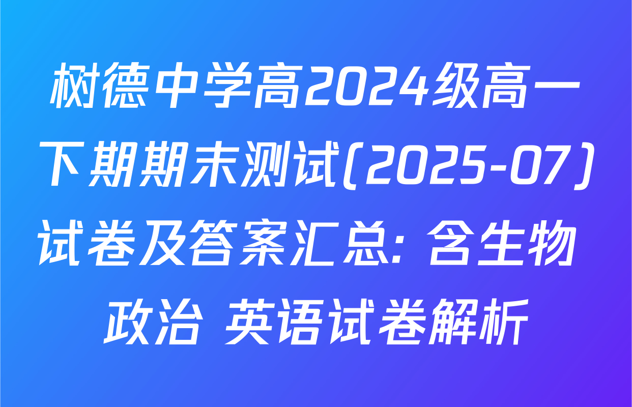 树德中学高2024级高一下期期末测试(2025-07)试卷及答案汇总: 含生物 政治 英语试卷解析