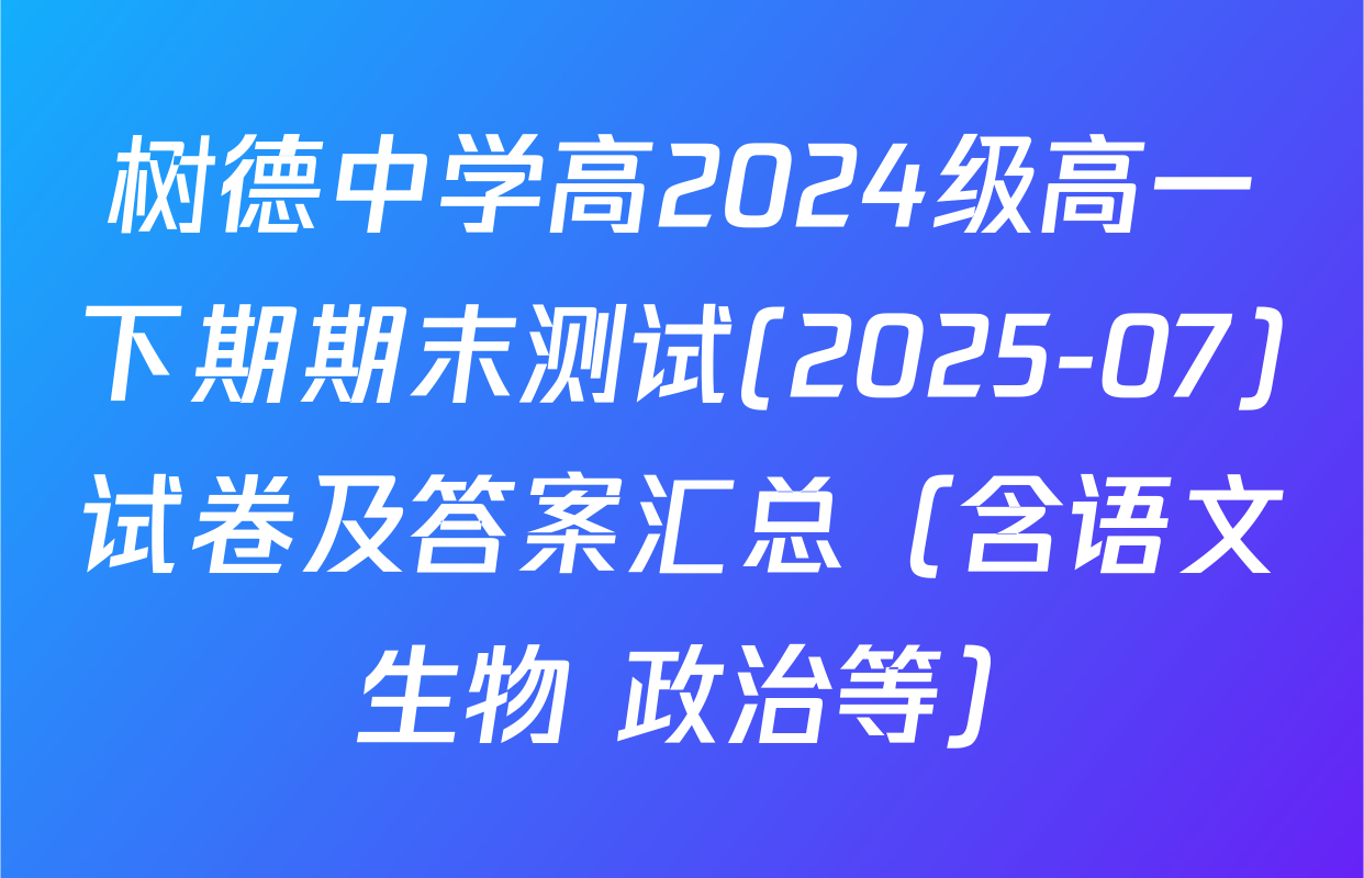 树德中学高2024级高一下期期末测试(2025-07)试卷及答案汇总（含语文 生物 政治等）