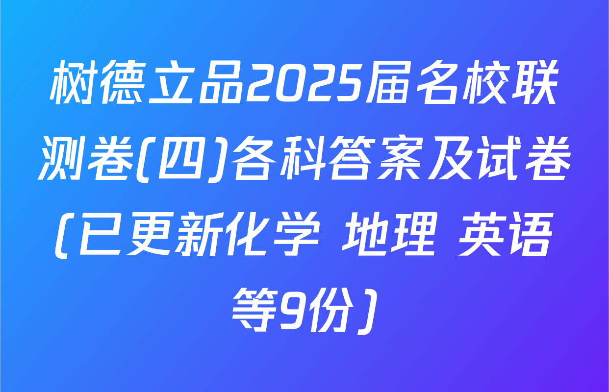树德立品2025届名校联测卷(四)各科答案及试卷(已更新化学 地理 英语等9份)