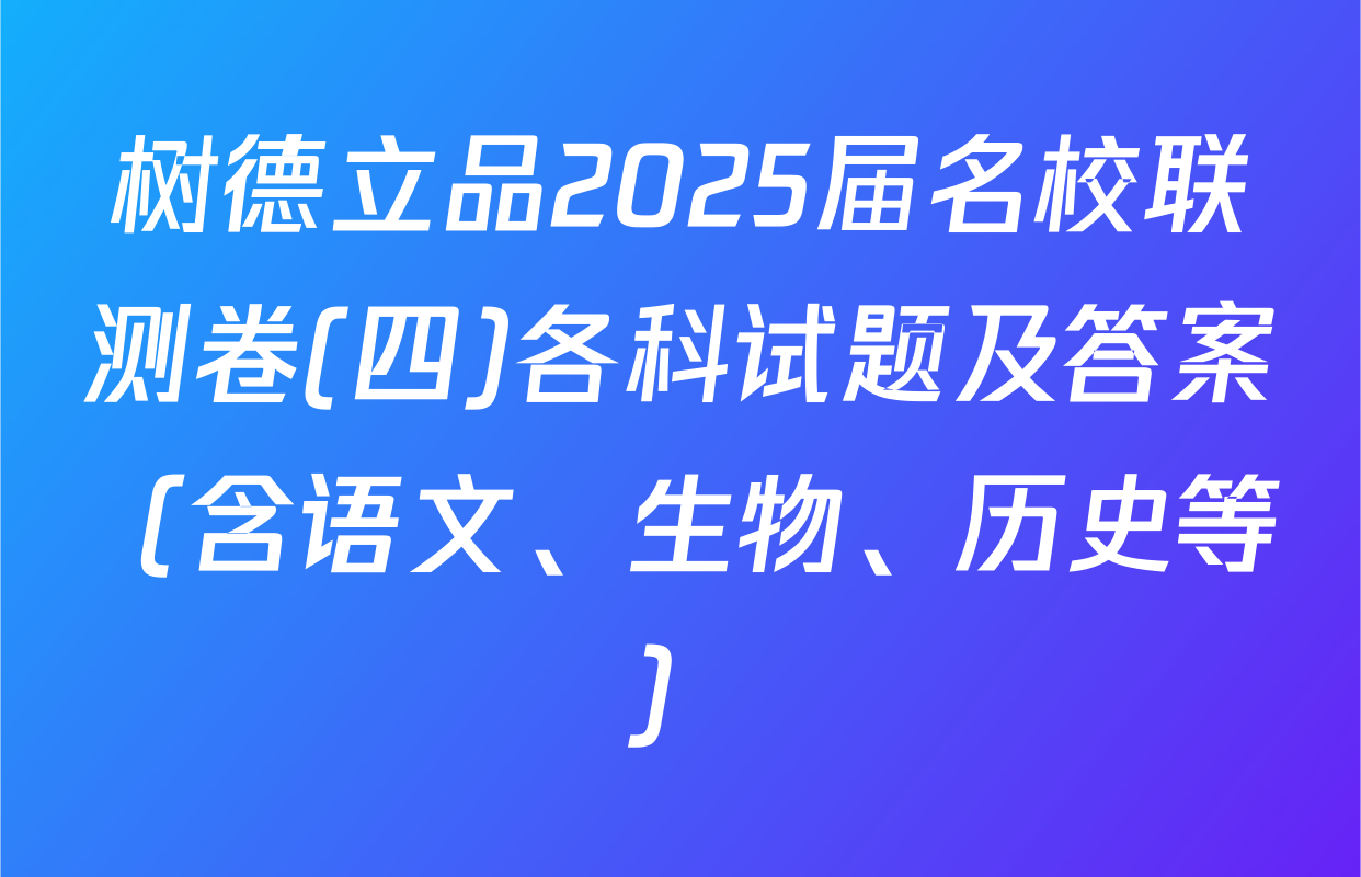 树德立品2025届名校联测卷(四)各科试题及答案（含语文、生物、历史等）