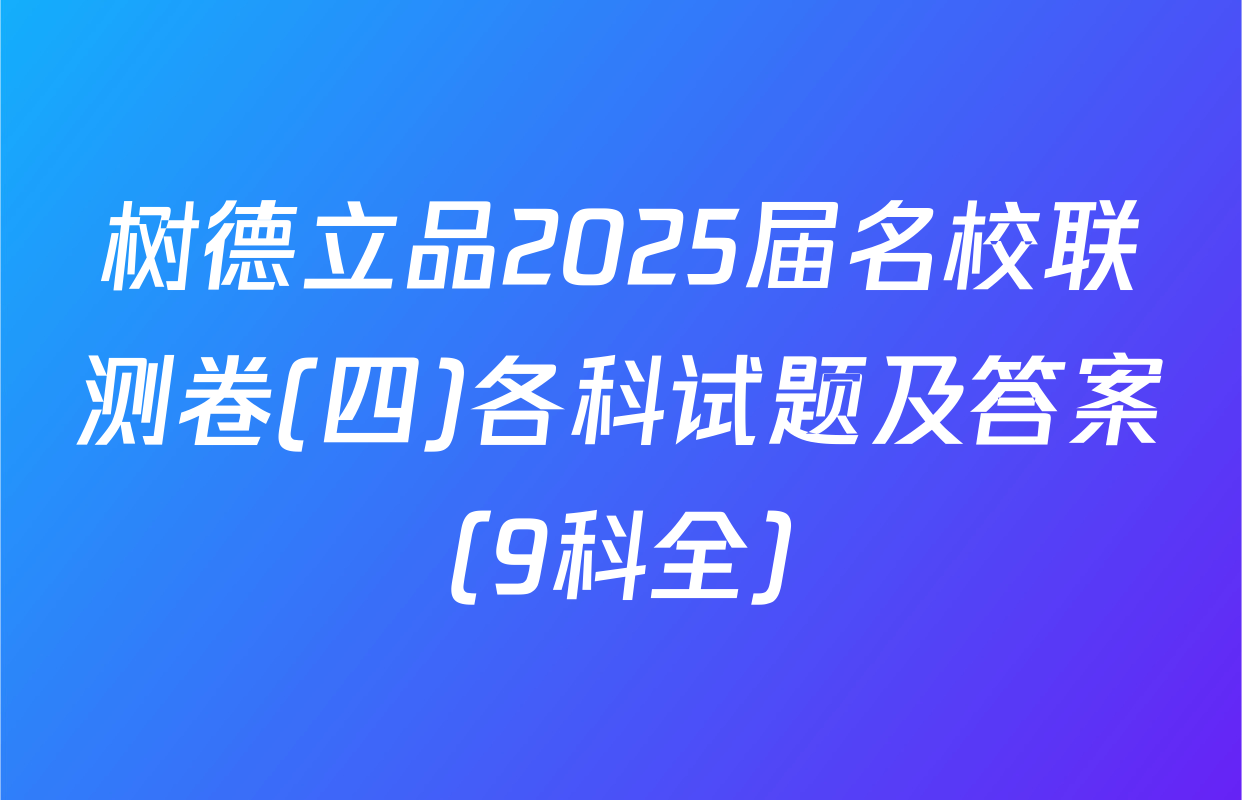 树德立品2025届名校联测卷(四)各科试题及答案（9科全）