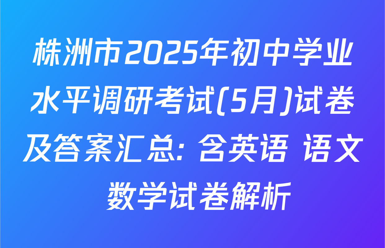 株洲市2025年初中学业水平调研考试(5月)试卷及答案汇总: 含英语 语文 数学试卷解析