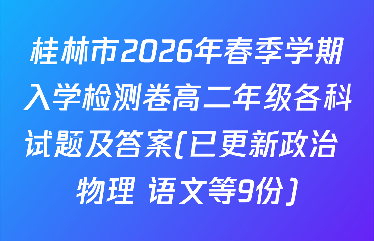 桂林市2026年春季学期入学检测卷高二年级各科试题及答案(已更新政治 物理 语文等9份)