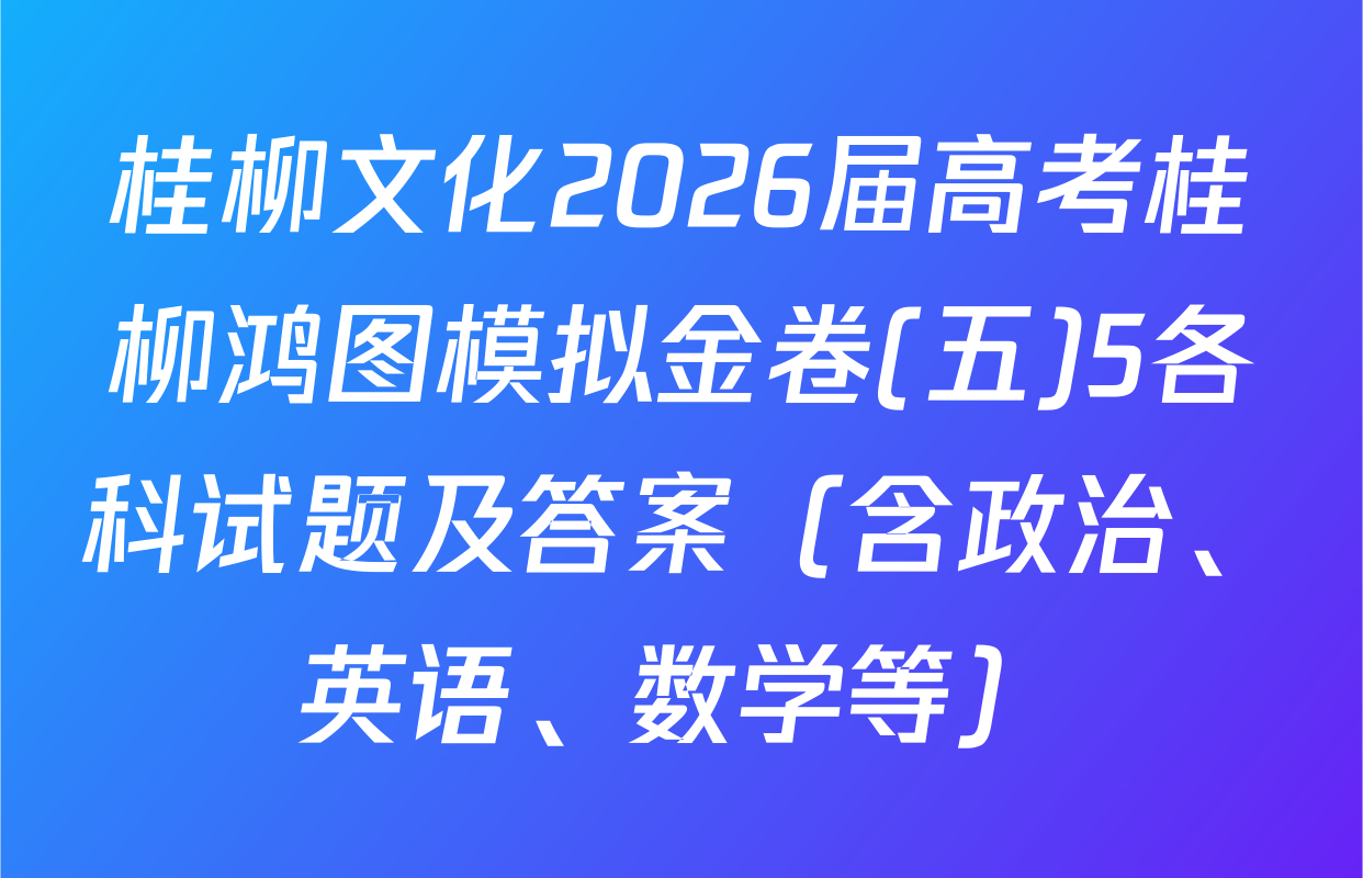 桂柳文化2026届高考桂柳鸿图模拟金卷(五)5各科试题及答案（含政治、英语、数学等）