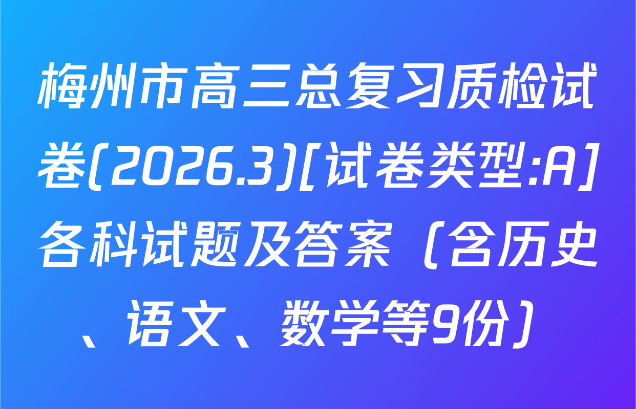 梅州市高三总复习质检试卷(2026.3)[试卷类型:A]各科试题及答案（含历史、语文、数学等9份）