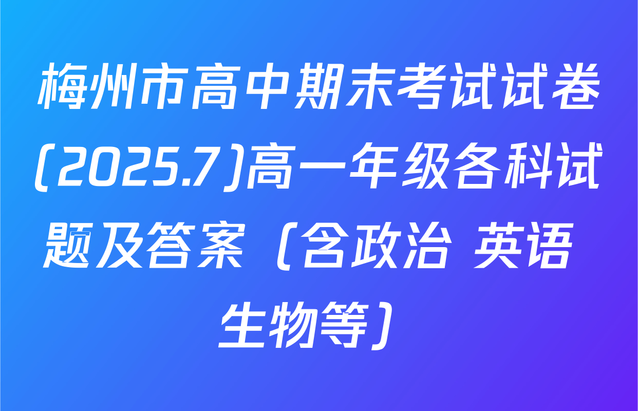梅州市高中期末考试试卷(2025.7)高一年级各科试题及答案（含政治 英语 生物等）