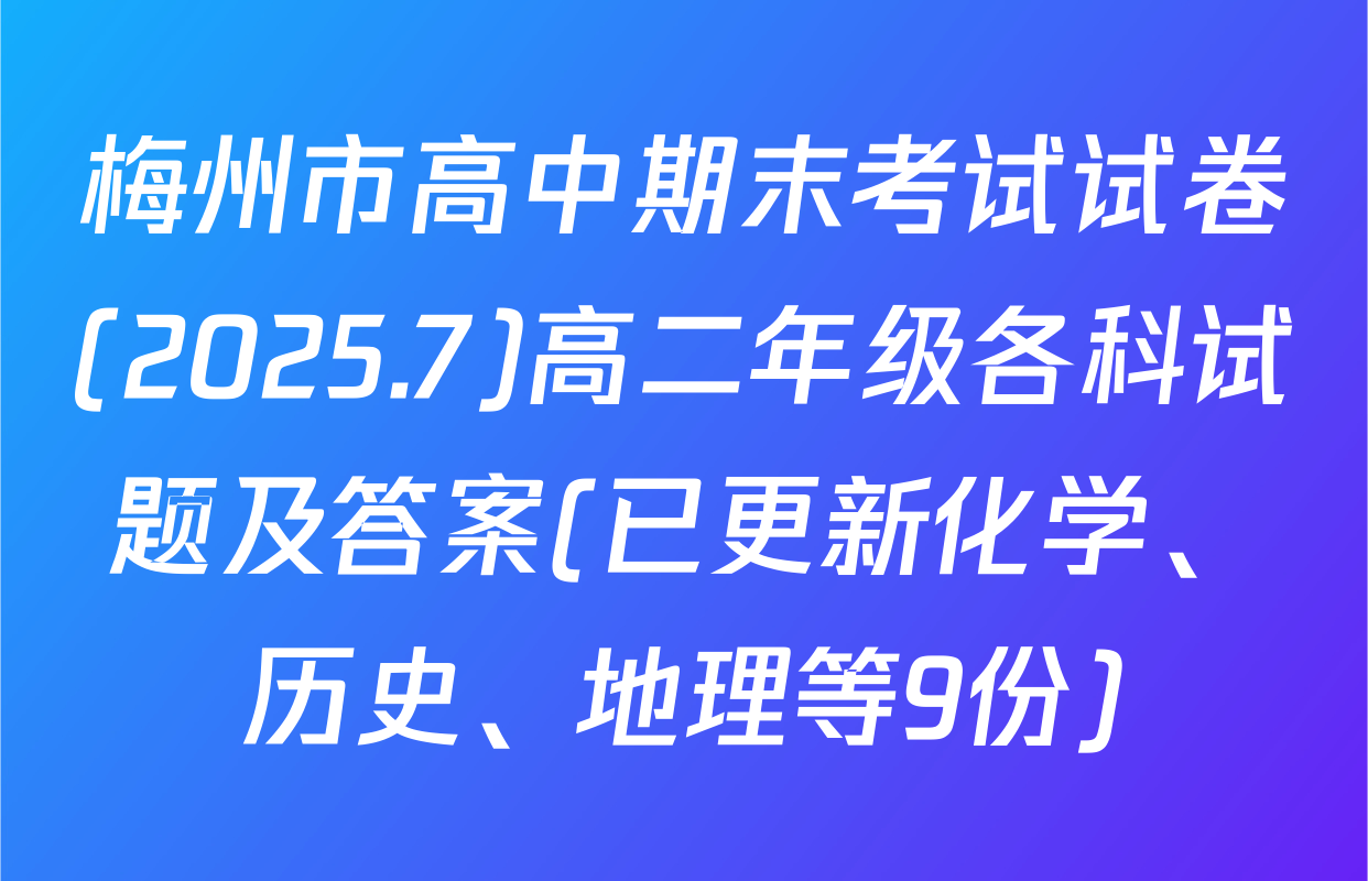 梅州市高中期末考试试卷(2025.7)高二年级各科试题及答案(已更新化学、历史、地理等9份)