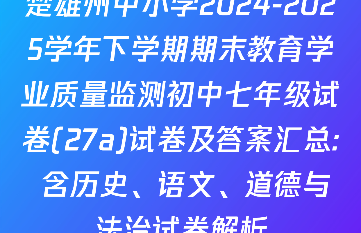 楚雄州中小学2024-2025学年下学期期末教育学业质量监测初中七年级试卷(27a)试卷及答案汇总: 含历史、语文、道德与法治试卷解析