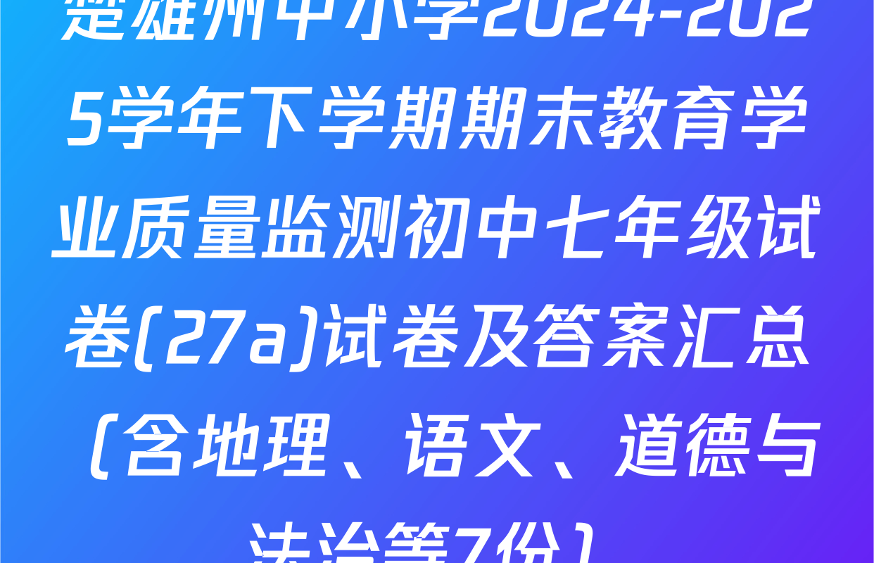 楚雄州中小学2024-2025学年下学期期末教育学业质量监测初中七年级试卷(27a)试卷及答案汇总（含地理、语文、道德与法治等7份）