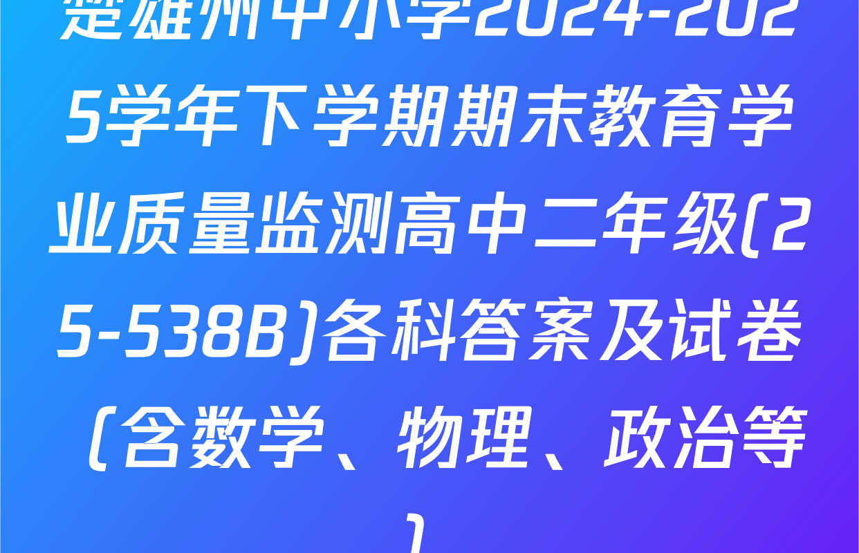 楚雄州中小学2024-2025学年下学期期末教育学业质量监测高中二年级(25-538B)各科答案及试卷（含数学、物理、政治等）