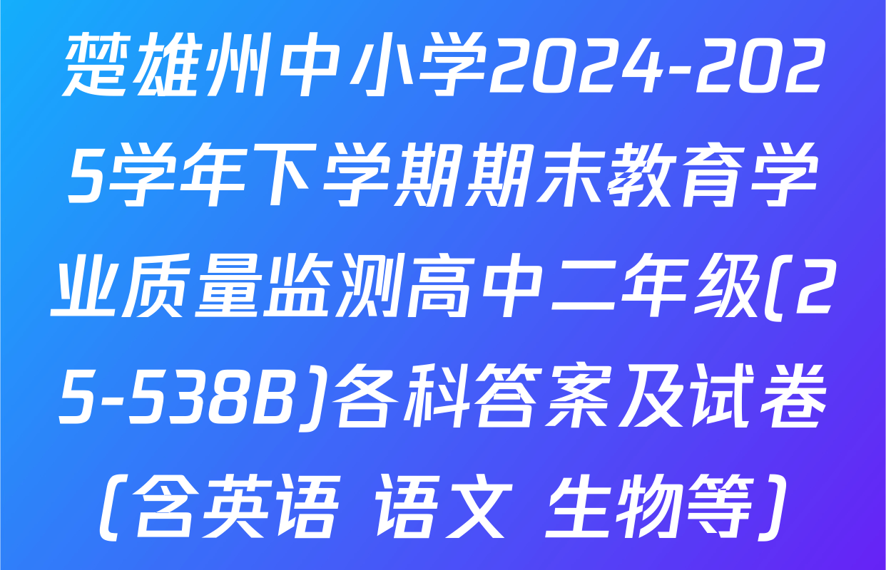 楚雄州中小学2024-2025学年下学期期末教育学业质量监测高中二年级(25-538B)各科答案及试卷（含英语 语文 生物等）