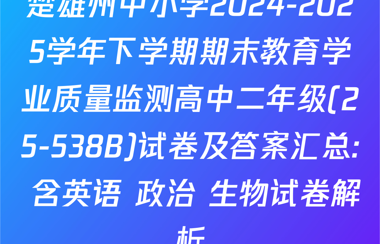楚雄州中小学2024-2025学年下学期期末教育学业质量监测高中二年级(25-538B)试卷及答案汇总: 含英语 政治 生物试卷解析