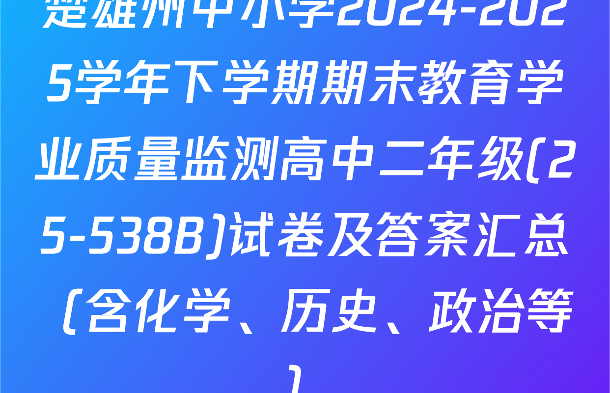 楚雄州中小学2024-2025学年下学期期末教育学业质量监测高中二年级(25-538B)试卷及答案汇总（含化学、历史、政治等）