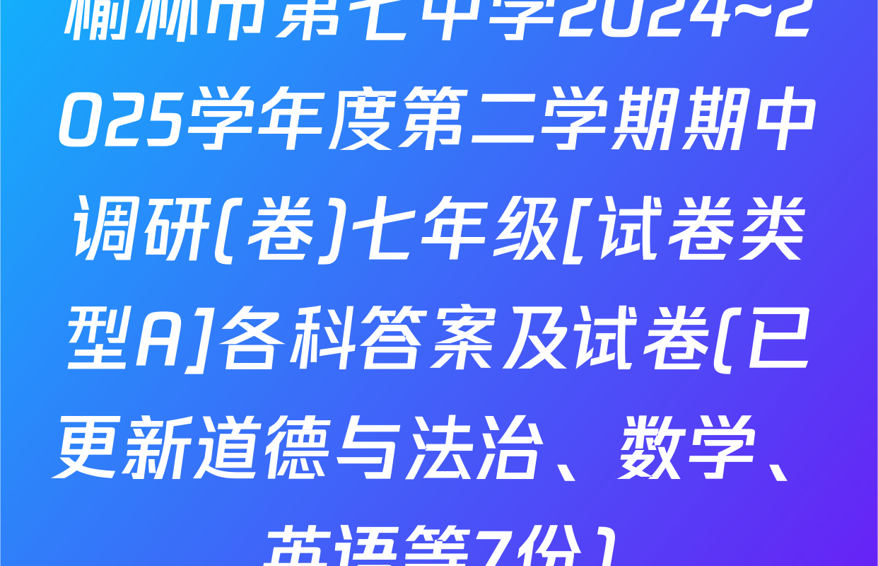 榆林市第七中学2024~2025学年度第二学期期中调研(卷)七年级[试卷类型A]各科答案及试卷(已更新道德与法治、数学、英语等7份)
