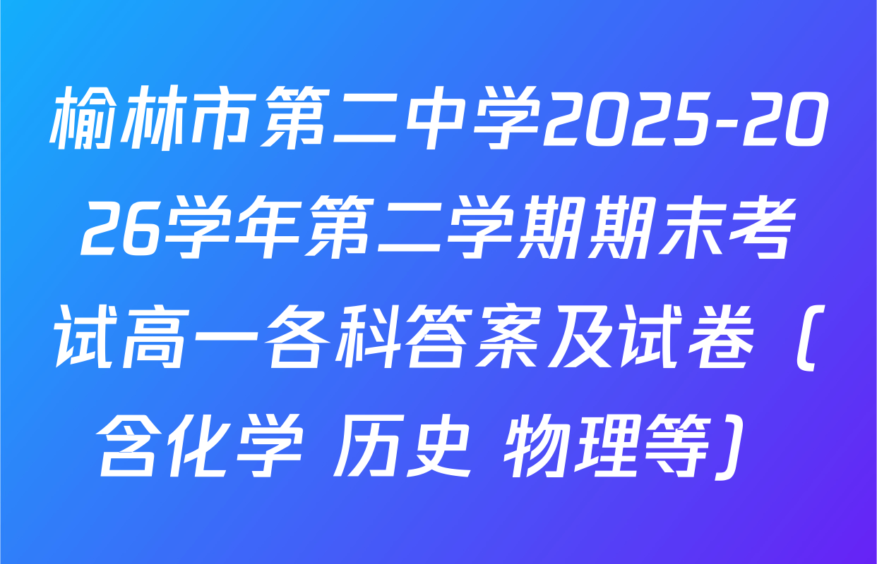 榆林市第二中学2025-2026学年第二学期期末考试高一各科答案及试卷（含化学 历史 物理等）