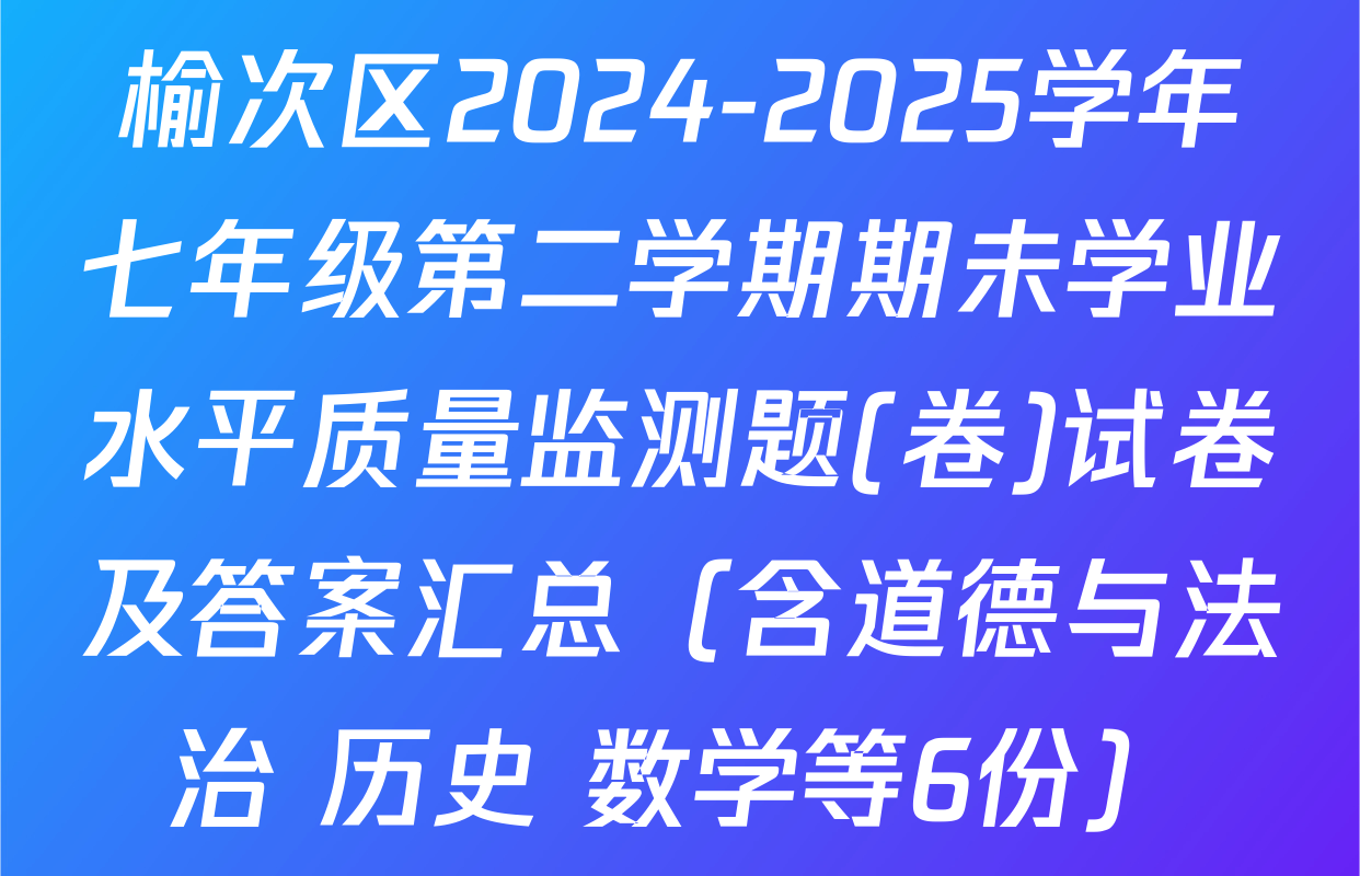 榆次区2024-2025学年七年级第二学期期未学业水平质量监测题(卷)试卷及答案汇总（含道德与法治 历史 数学等6份）