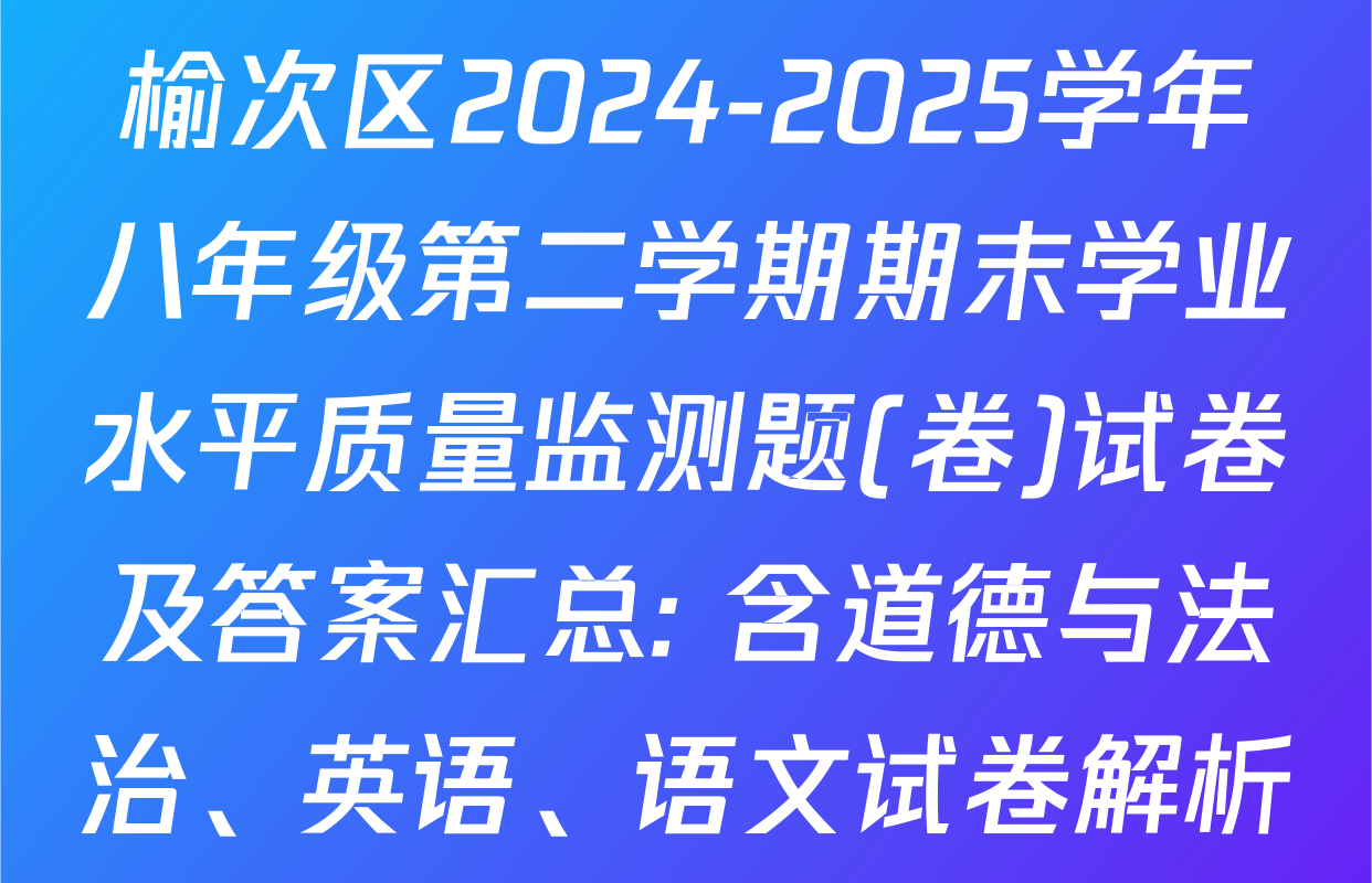榆次区2024-2025学年八年级第二学期期末学业水平质量监测题(卷)试卷及答案汇总: 含道德与法治、英语、语文试卷解析