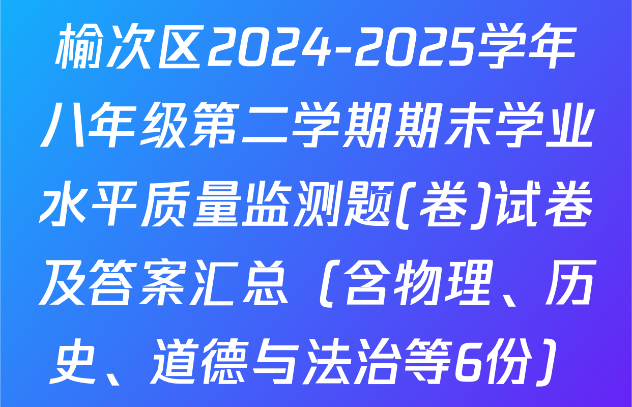 榆次区2024-2025学年八年级第二学期期末学业水平质量监测题(卷)试卷及答案汇总（含物理、历史、道德与法治等6份）