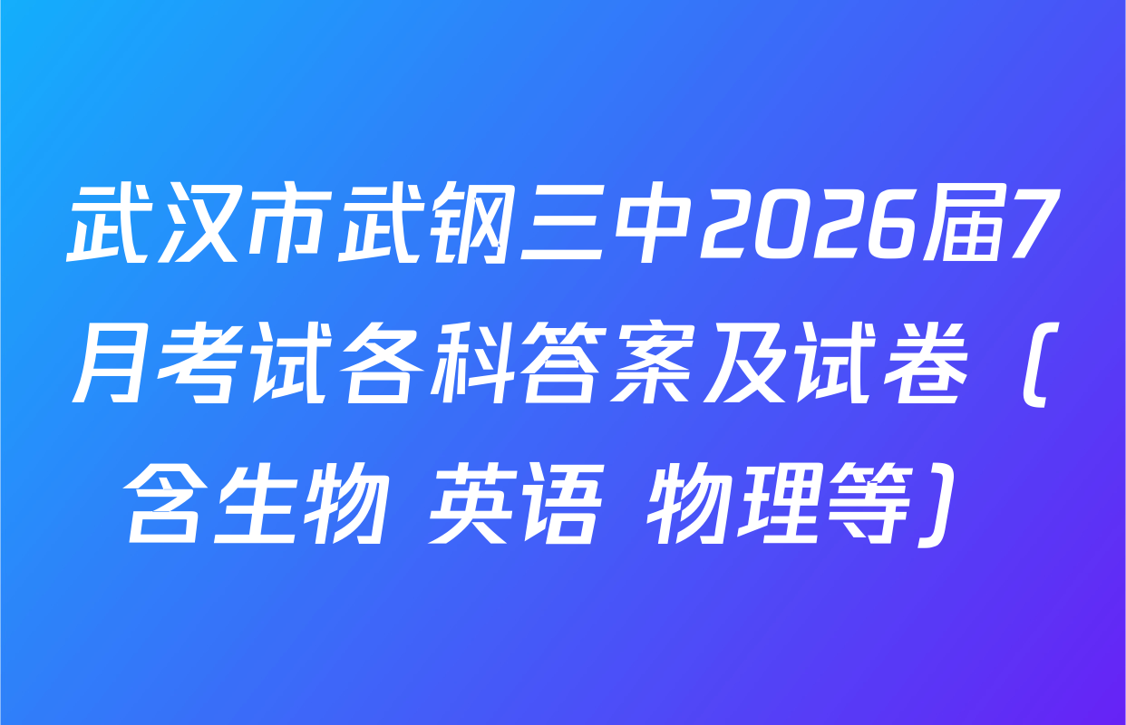 武汉市武钢三中2026届7月考试各科答案及试卷（含生物 英语 物理等）